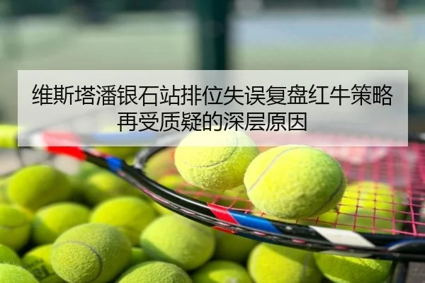 维斯塔潘银石站排位失误复盘红牛策略再受质疑的深层原因